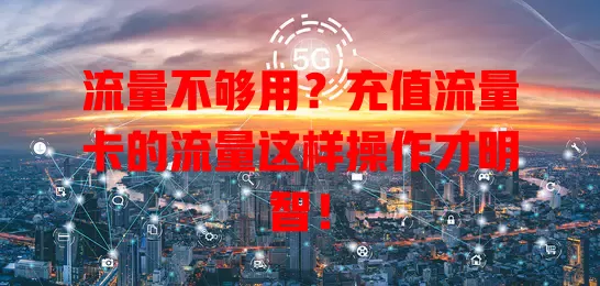 流量不够用？充值流量卡的流量这样操作才明智！