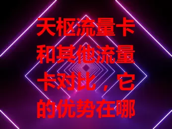 天枢流量卡和其他流量卡对比，它的优势在哪？