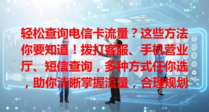 轻松查询电信卡流量？这些方法你要知道！拨打客服、手机营业厅、短信查询，多种方式任你选，助你清晰掌握流量，合理规划通信消费，告别流量困扰。