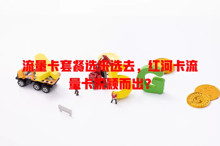 流量卡套餐选来选去，红河卡流量卡脱颖而出？