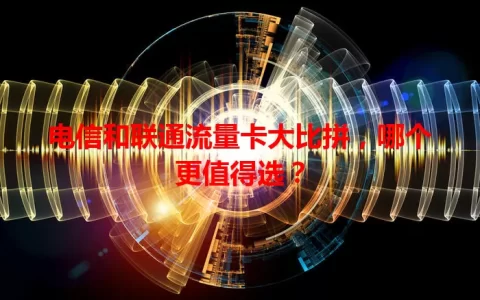 电信和联通流量卡大比拼，哪个更值得选？