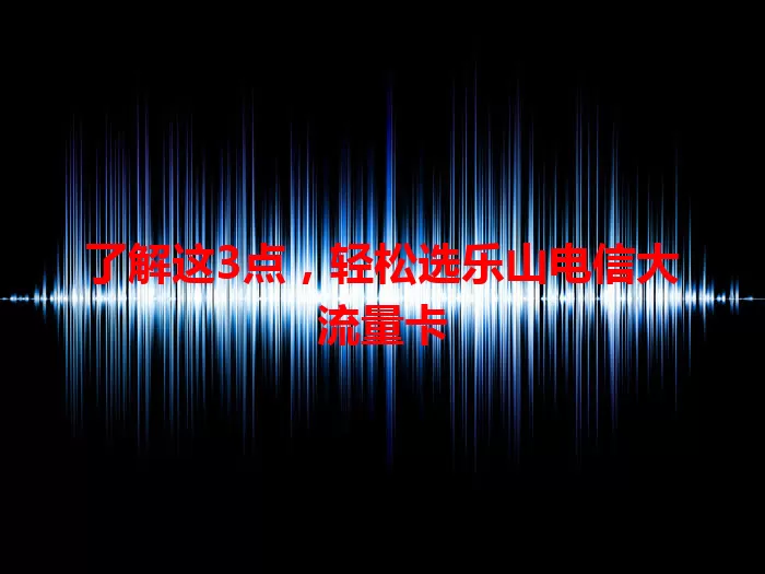 了解这3点，轻松选乐山电信大流量卡