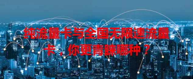 纯流量卡与全国无限速流量卡，你更青睐哪种？