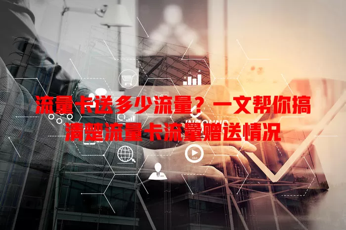 流量卡送多少流量？一文帮你搞清楚流量卡流量赠送情况