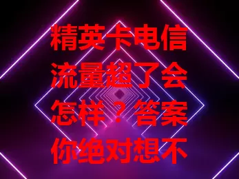 精英卡电信流量超了会怎样？答案你绝对想不到！