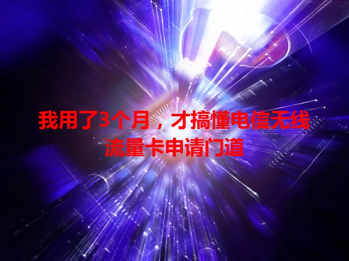 我用了3个月，才搞懂电信无线流量卡申请门道