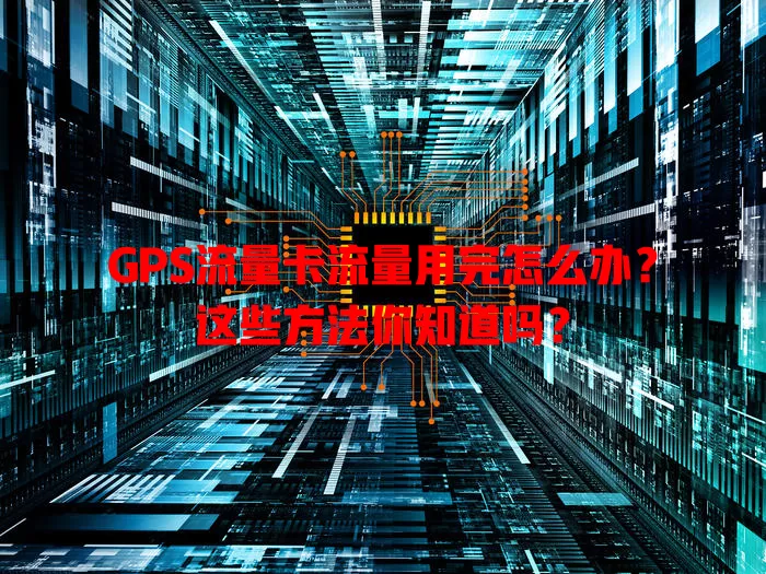 GPS流量卡流量用完怎么办？这些方法你知道吗？