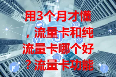 用3个月才懂，流量卡和纯流量卡哪个好？流量卡功能全，适合上班族；纯流量卡流量多费用低，适合上网党。费用、灵活性各有不同，按需综合考量，才能选到最适合的流量卡