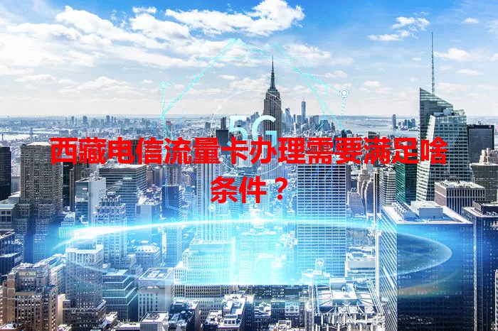 西藏电信流量卡办理需要满足啥条件？