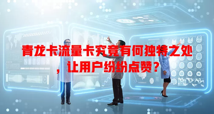 青龙卡流量卡究竟有何独特之处，让用户纷纷点赞？