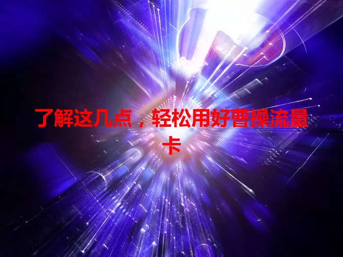 了解这几点，轻松用好曹操流量卡