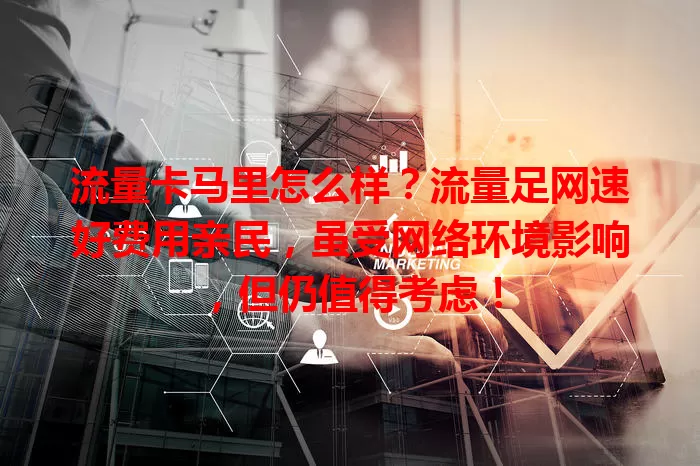流量卡马里怎么样？流量足网速好费用亲民，虽受网络环境影响，但仍值得考虑！