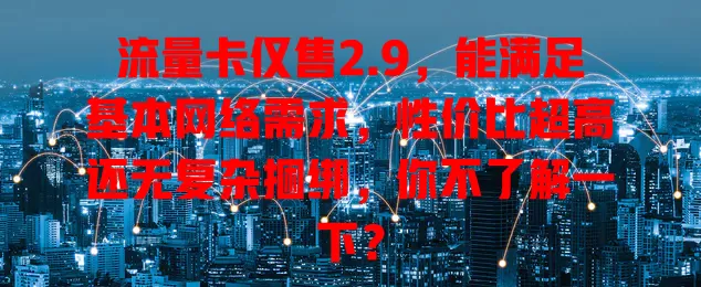 流量卡仅售2.9，能满足基本网络需求，性价比超高还无复杂捆绑，你不了解一下？
