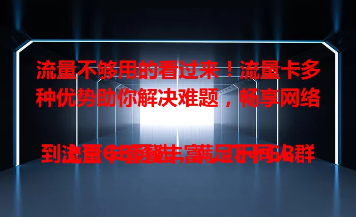 流量不够用的看过来！流量卡多种优势助你解决难题，畅享网络

流量卡套餐丰富，几十GB到上百GB可选，满足不同人群。使用便捷，还能多设备共享。性价比高，花小钱得大量。选时留意选正规的，了解详情，告别流量焦虑，拥抱畅快网络