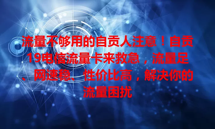 流量不够用的自贡人注意！自贡19电信流量卡来救急，流量足、网速稳、性价比高，解决你的流量困扰