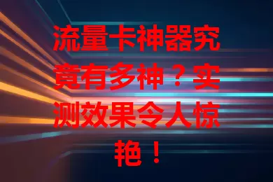 流量卡神器究竟有多神？实测效果令人惊艳！