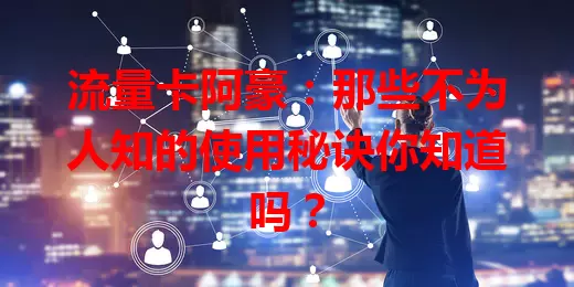 流量卡阿豪：那些不为人知的使用秘诀你知道吗？