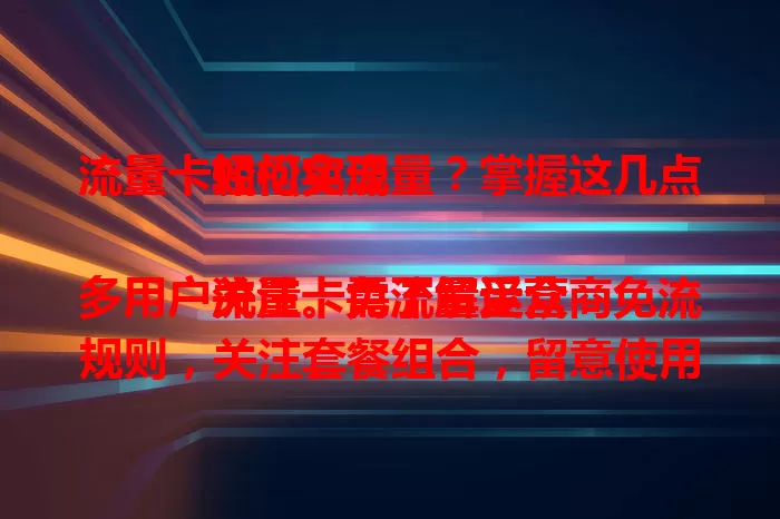 流量卡如何免流量？掌握这几点轻松实现

流量卡免流量受众多用户关注。需了解运营商免流规则，关注套餐组合，留意使用场景，从这几方面入手，合理利用免流政策，节省费用，畅享移动互联网便利。