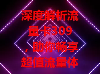 深度解析流量卡309，助你畅享超值流量体验