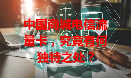 中国商城电信流量卡，究竟有何独特之处？