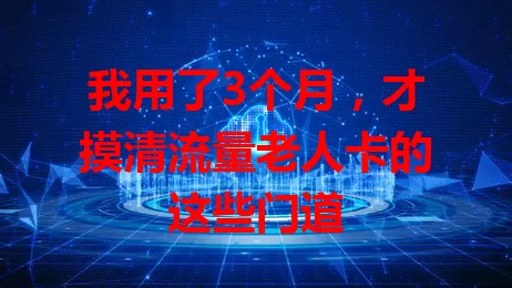 我用了3个月，才摸清流量老人卡的这些门道