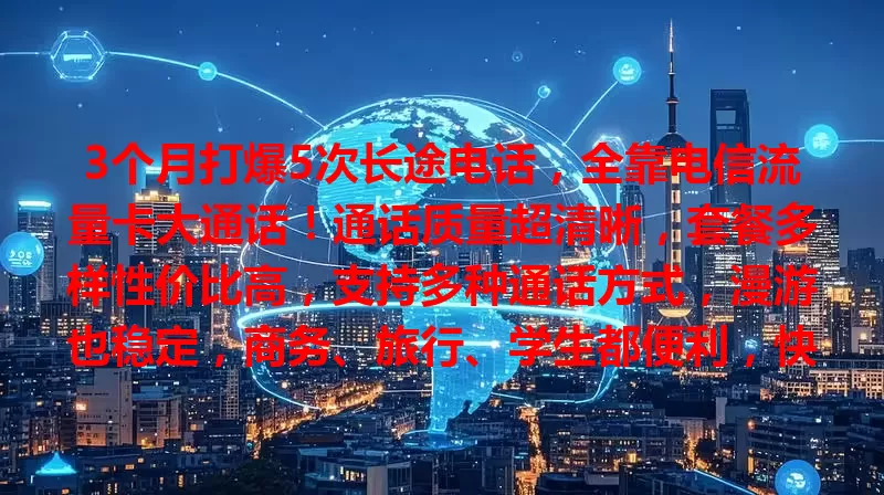 3个月打爆5次长途电话，全靠电信流量卡大通话！通话质量超清晰，套餐多样性价比高，支持多种通话方式，漫游也稳定，商务、旅行、学生都便利，快来体验！