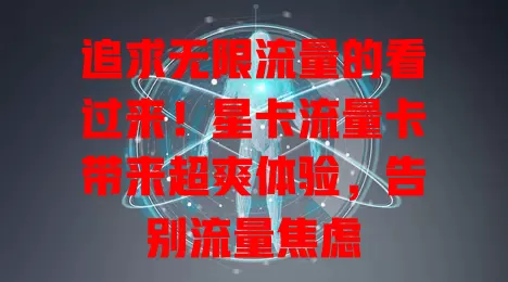 追求无限流量的看过来！星卡流量卡带来超爽体验，告别流量焦虑
