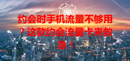 约会时手机流量不够用？这款约会流量卡来救急！