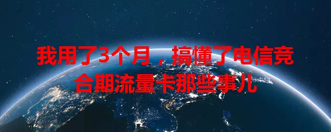 我用了3个月，搞懂了电信竞合期流量卡那些事儿