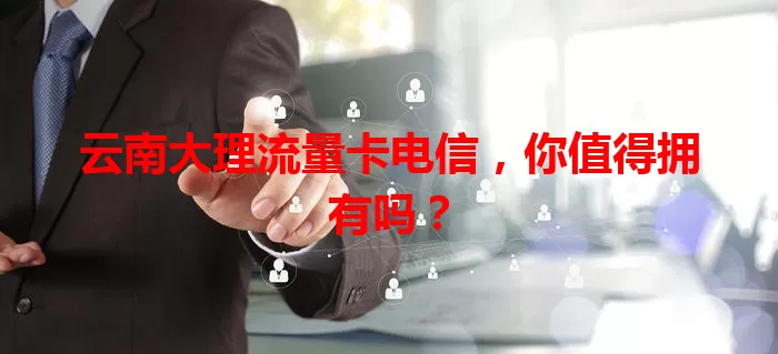 云南大理流量卡电信，你值得拥有吗？