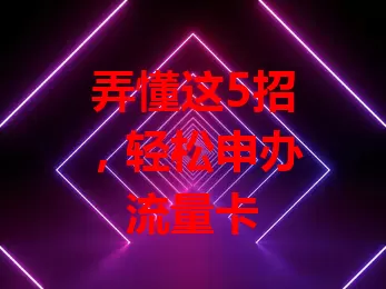 弄懂这5招，轻松申办流量卡