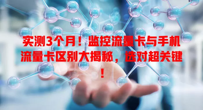 实测3个月！监控流量卡与手机流量卡区别大揭秘，选对超关键！
