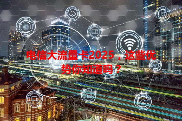 电信大流量卡2025，这些优势你知道吗？