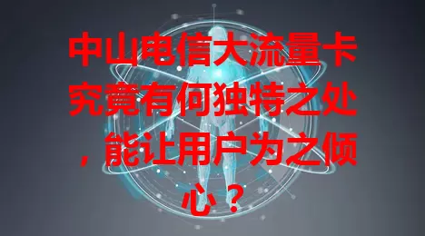 中山电信大流量卡究竟有何独特之处，能让用户为之倾心？