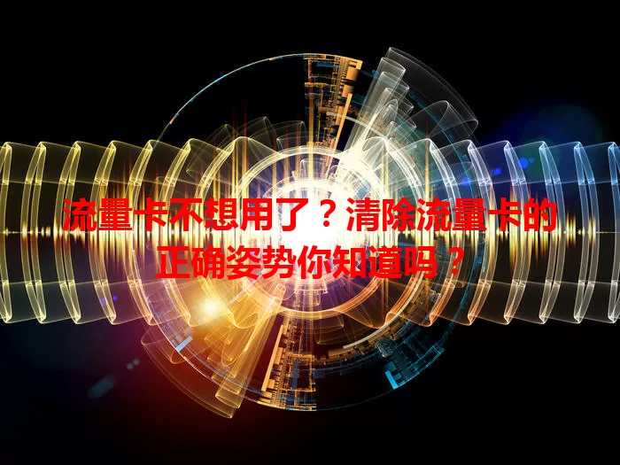 流量卡不想用了？清除流量卡的正确姿势你知道吗？