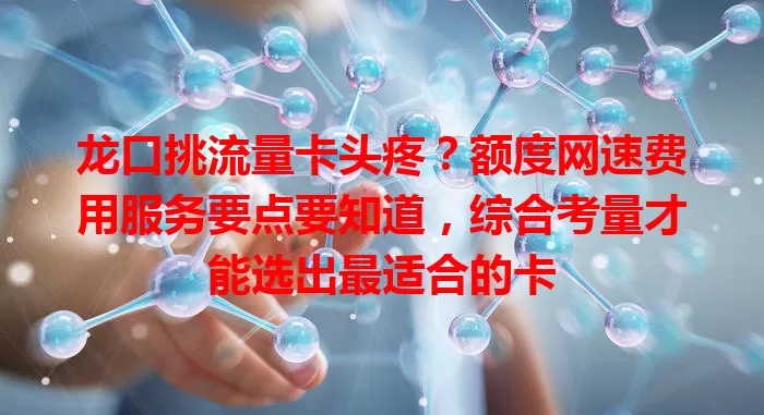 龙口挑流量卡头疼？额度网速费用服务要点要知道，综合考量才能选出最适合的卡