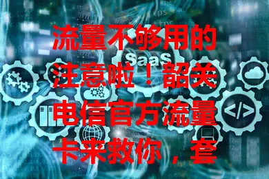 流量不够用的注意啦！韶关电信官方流量卡来救你，套餐丰富，网络广信号稳，费用合理，告别流量焦虑，速选适合套餐开启精彩网络之旅