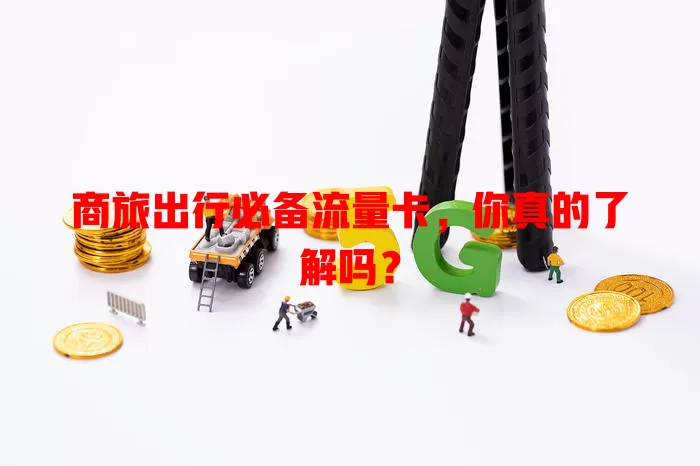 商旅出行必备流量卡，你真的了解吗？