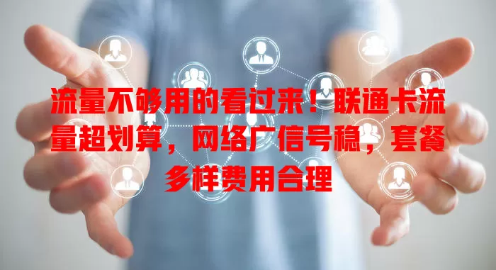 流量不够用的看过来！联通卡流量超划算，网络广信号稳，套餐多样费用合理