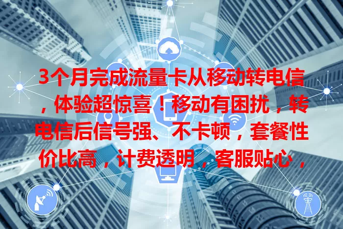 3个月完成流量卡从移动转电信，体验超惊喜！移动有困扰，转电信后信号强、不卡顿，套餐性价比高，计费透明，客服贴心，不满意就换！