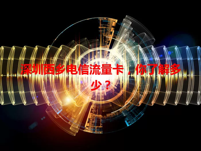 深圳西乡电信流量卡，你了解多少？
