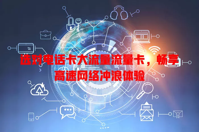 选对电话卡大流量流量卡，畅享高速网络冲浪体验