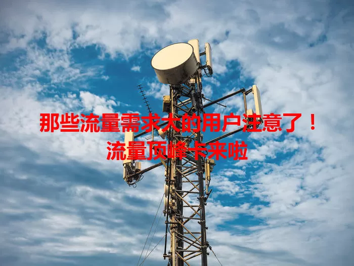 那些流量需求大的用户注意了！流量顶峰卡来啦