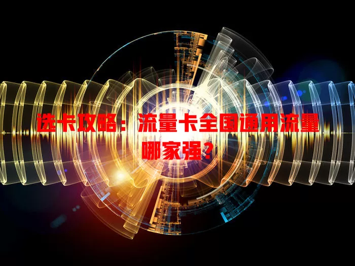 选卡攻略：流量卡全国通用流量哪家强？