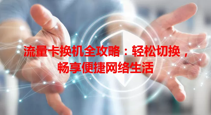 流量卡换机全攻略：轻松切换，畅享便捷网络生活