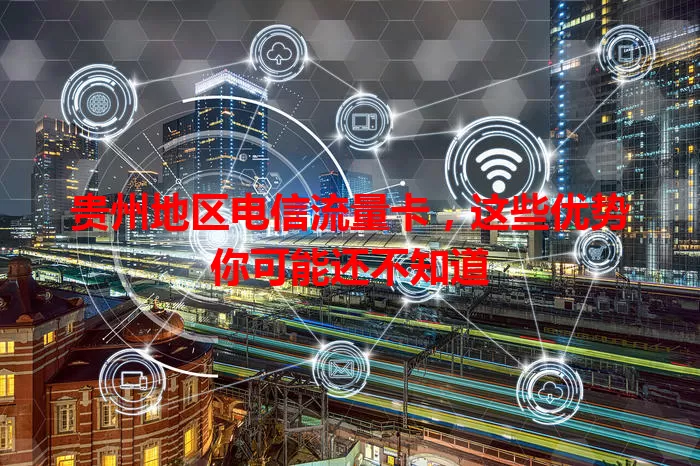 贵州地区电信流量卡，这些优势你可能还不知道