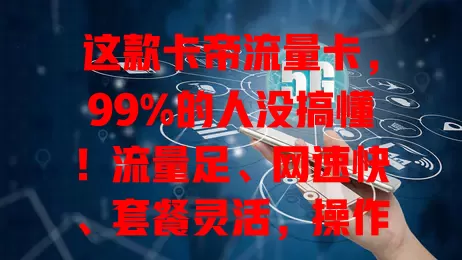 这款卡帝流量卡，99%的人没搞懂！流量足、网速快、套餐灵活，操作简单客服棒，但有人有疑惑，了解特点用法，畅享上网惊喜