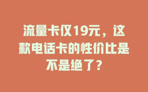 流量卡仅19元，这款电话卡的性价比是不是绝了？