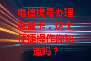 电信携号办理流量卡，这个便捷操作你知道吗？