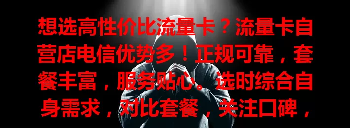想选高性价比流量卡？流量卡自营店电信优势多！正规可靠，套餐丰富，服务贴心。选时综合自身需求，对比套餐，关注口碑，方能挑到适合的卡，畅享便捷通信！